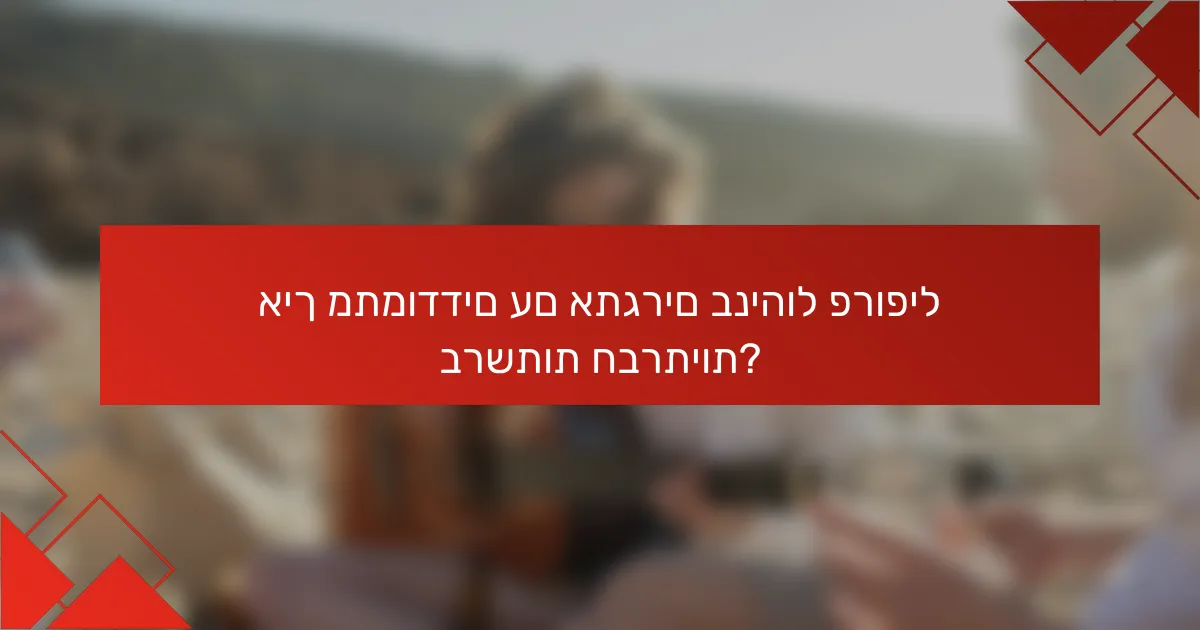 איך מתמודדים עם אתגרים בניהול פרופיל ברשתות חברתיות?