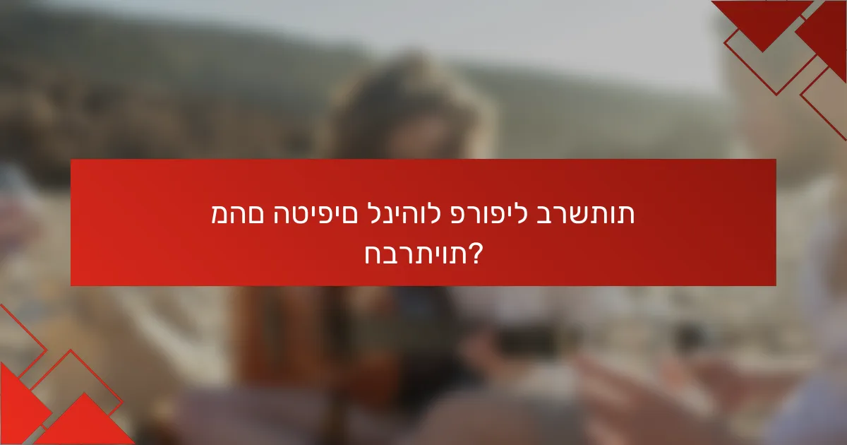 מהם הטיפים לניהול פרופיל ברשתות חברתיות?