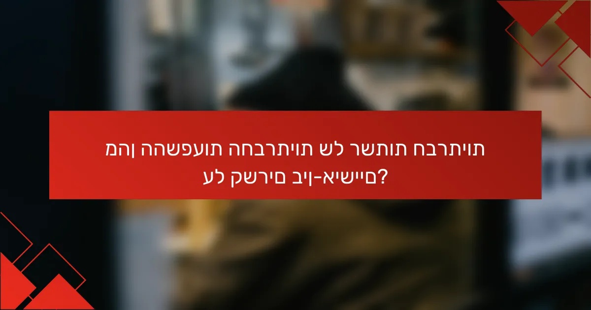 מהן ההשפעות החברתיות של רשתות חברתיות על קשרים בין-אישיים?